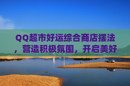 QQ超市好运综合商店摆法,营造积极氛围,开启美好生意新篇章-qq超市好运综合店摆法5 QQ超市好运综合商店摆法,营造积极氛围,开启美好生意新篇章-qq超市好运综合店摆法5