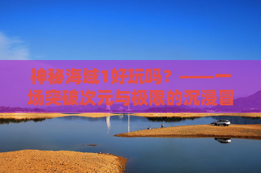 神秘海域1好玩吗?——一场突破次元与极限的沉浸冒险体验-神秘海域好玩吗值得买吗 神秘海域1好玩吗?——一场突破次元与极限的沉浸冒险体验-神秘海域好玩吗值得买吗
