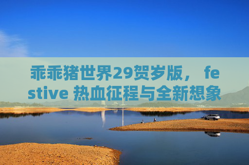 乖乖猪世界29贺岁版， festive 热血征程与全新想象-乖乖猪世界2009贺岁版免费观看