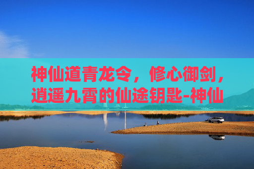 神仙道青龙令,修心御剑,逍遥九霄的仙途钥匙-神仙道青龙令免费阅读 神仙道青龙令,修心御剑,逍遥九霄的仙途钥匙-神仙道青龙令免费阅读