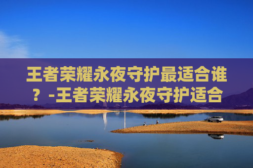 王者荣耀永夜守护最适合谁？-王者荣耀永夜守护适合什么英雄