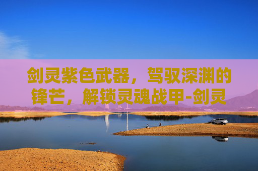 剑灵紫色武器，驾驭深渊的锋芒，解锁灵魂战甲-剑灵紫色武器怎么获得