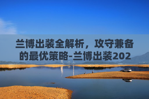 兰博出装全解析，攻守兼备的最优策略-兰博出装2026