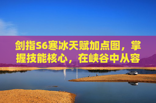 剑指S6寒冰天赋加点图，掌握技能核心，在峡谷中从容破局-s6寒冰天赋加点图解