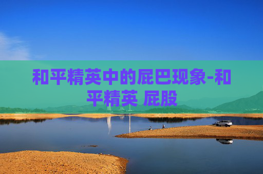 和平精英中的屁巴现象-和平精英 屁股