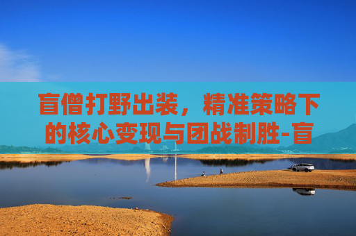 盲僧打野出装，精准策略下的核心变现与团战制胜-盲僧打野出装最新版