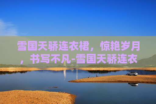 雪国天骄连衣裙，惊艳岁月，书写不凡-雪国天骄连衣裙图片