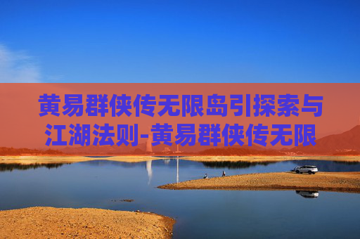 黄易群侠传无限岛引探索与江湖法则-黄易群侠传无限岛之书攻略