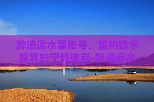 醉逍遥水晶账号，重构数字世界的宁静彼岸-醉逍遥水晶账号交易平台