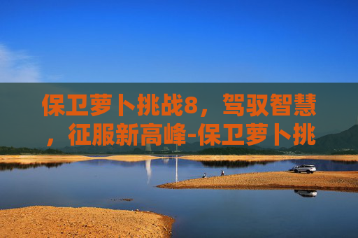 保卫萝卜挑战8，驾驭智慧，征服新高峰-保卫萝卜挑战8关攻略