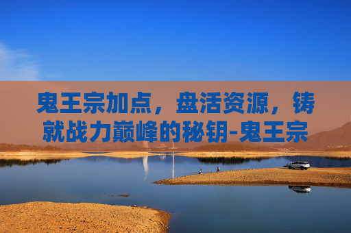 鬼王宗加点，盘活资源，铸就战力巅峰的秘钥-鬼王宗加点详解