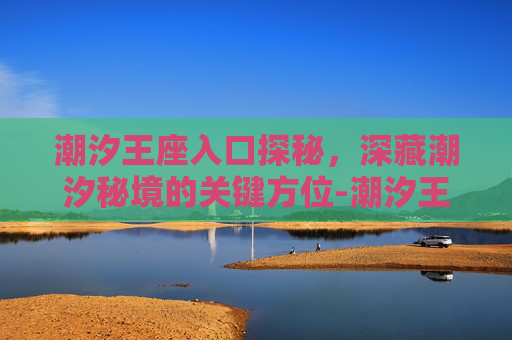 潮汐王座入口探秘，深藏潮汐秘境的关键方位-潮汐王座入口在哪里