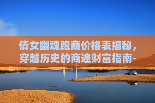 倩女幽魂跑商价格表揭秘，穿越历史的商途财富指南-倩女幽魂跑商价格和路线