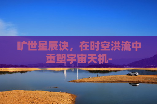 旷世星辰诀，在时空洪流中重塑宇宙天机-