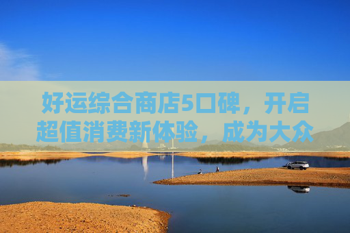 好运综合商店5口碑，开启超值消费新体验，成为大众购物首选之地-好运综合商店6口碑摆法