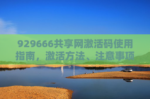 929666共享网激活码使用指南,激活方法、注意事项及使用建议- 929666共享网激活码使用指南,激活方法、注意事项及使用建议-