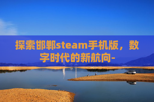 探索邯郸steam手机版，数字时代的新航向-