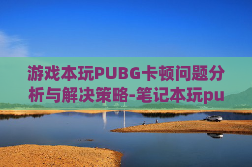 游戏本玩PUBG卡顿问题分析与解决策略-笔记本玩pubg卡
