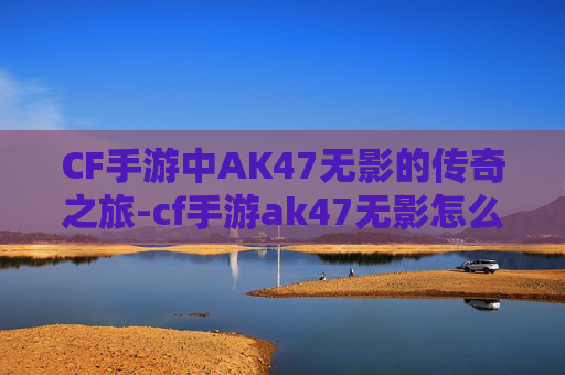 CF手游中AK47无影的传奇之旅-cf手游ak47无影怎么获得 CF手游中AK47无影的传奇之旅-cf手游ak47无影怎么获得