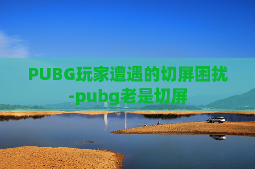 PUBG玩家遭遇的切屏困扰-pubg老是切屏