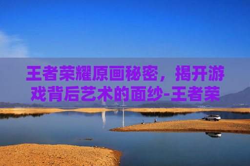 王者荣耀原画秘密，揭开游戏背后艺术的面纱-王者荣耀原画秘密怎么开