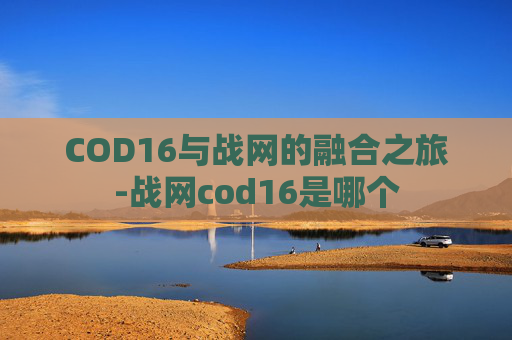 COD16与战网的融合之旅-战网cod16是哪个 COD16与战网的融合之旅-战网cod16是哪个