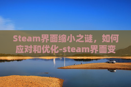 Steam界面缩小之谜，如何应对和优化-steam界面变小了