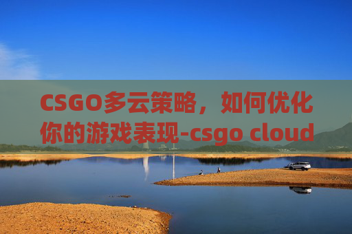 CSGO多云策略,如何优化你的游戏表现-csgo cloud CSGO多云策略,如何优化你的游戏表现-csgo cloud