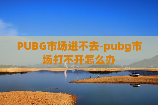 PUBG市场进不去-pubg市场打不开怎么办