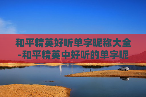 和平精英好听单字昵称大全-和平精英中好听的单字昵称