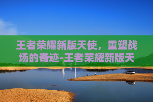 王者荣耀新版天使，重塑战场的奇迹-王者荣耀新版天使出装