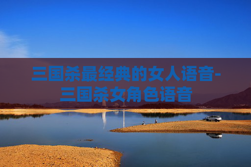 三国杀最经典的女人语音-三国杀女角色语音 三国杀最经典的女人语音-三国杀女角色语音