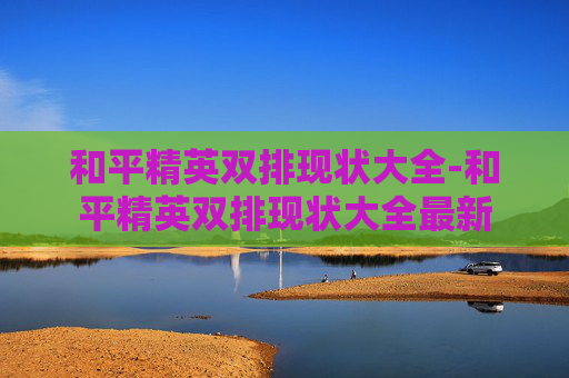 和平精英双排现状大全-和平精英双排现状大全最新 和平精英双排现状大全-和平精英双排现状大全最新