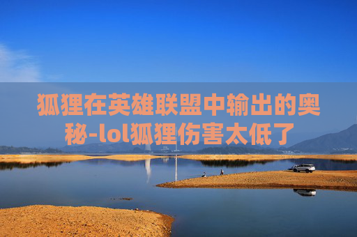狐狸在英雄联盟中输出的奥秘-lol狐狸伤害太低了