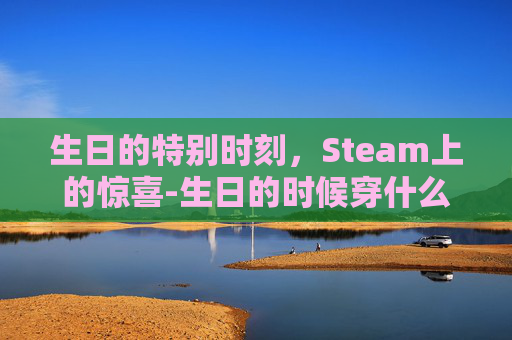 生日的特别时刻,Steam上的惊喜-生日的时候穿什么衣服才会带来好运 生日的特别时刻,Steam上的惊喜-生日的时候穿什么衣服才会带来好运