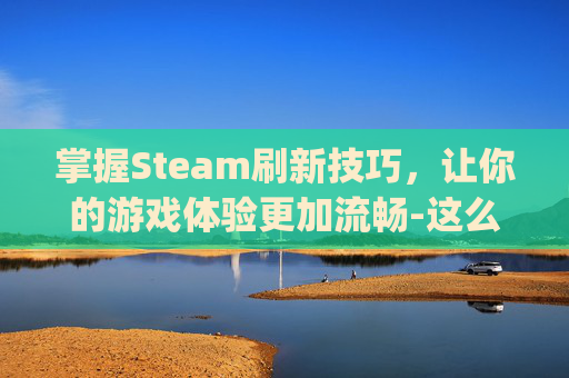 掌握Steam刷新技巧，让你的游戏体验更加流畅-这么刷新抖音账号ip