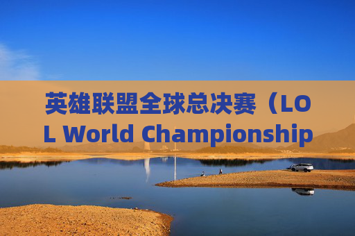 英雄联盟全球总决赛(LOL World Championship)的辉煌历程-英雄联盟s赛几月份开始 英雄联盟全球总决赛(LOL World Championship)的辉煌历程-英雄联盟s赛几月份开始