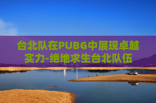 台北队在PUBG中展现卓越实力-绝地求生台北队伍