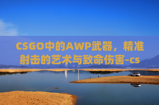 CSGO中的AWP武器,精准射击的艺术与致命伤害-csgo的awp削弱 CSGO中的AWP武器,精准射击的艺术与致命伤害-csgo的awp削弱