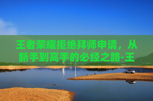 王者荣耀拒绝拜师申请，从新手到高手的必经之路-王者荣耀拒绝拜师申请怎么关