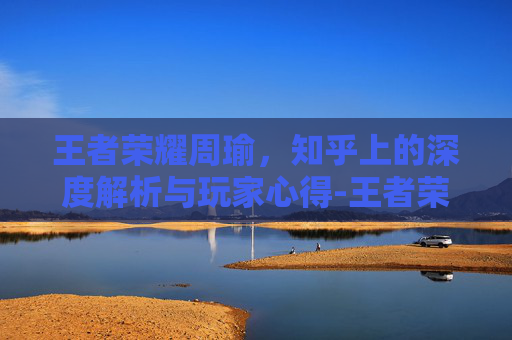 王者荣耀周瑜，知乎上的深度解析与玩家心得-王者荣耀周瑜知乎小说