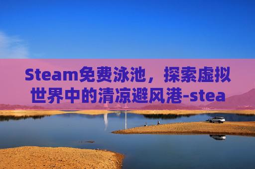 Steam免费泳池,探索虚拟世界中的清凉避风港-steam游泳游戏 Steam免费泳池,探索虚拟世界中的清凉避风港-steam游泳游戏