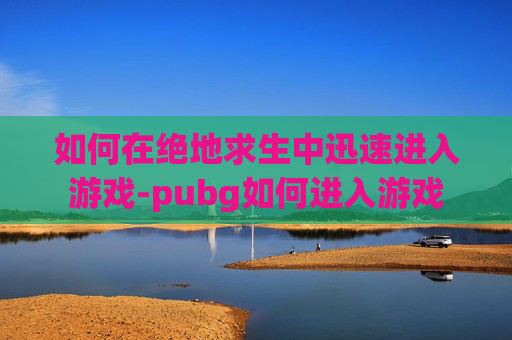 如何在绝地求生中迅速进入游戏-pubg如何进入游戏