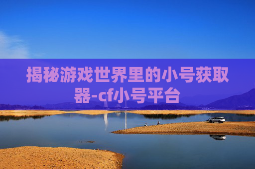 揭秘游戏世界里的小号获取器-cf小号平台 揭秘游戏世界里的小号获取器-cf小号平台