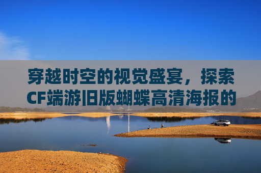 穿越时空的视觉盛宴,探索CF端游旧版蝴蝶高清海报的魅力-cf老版蝴蝶 穿越时空的视觉盛宴,探索CF端游旧版蝴蝶高清海报的魅力-cf老版蝴蝶