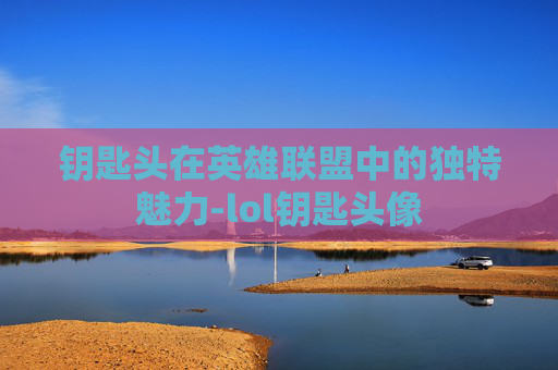 钥匙头在英雄联盟中的独特魅力-lol钥匙头像