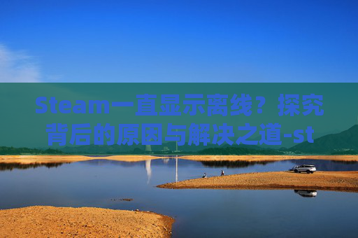 Steam一直显示离线？探究背后的原因与解决之道-steam一直处于离线