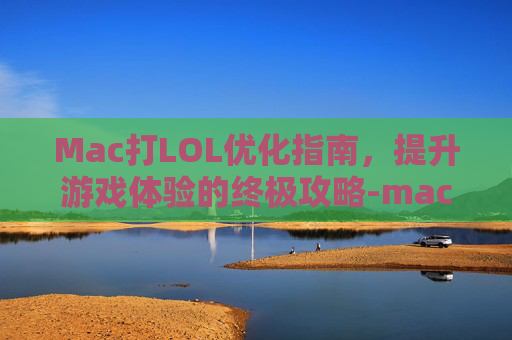 Mac打LOL优化指南，提升游戏体验的终极攻略-mac玩lol帧数低