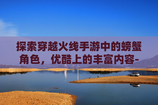 探索穿越火线手游中的螃蟹角色，优酷上的丰富内容-cf手游螃蟹优酷能玩吗