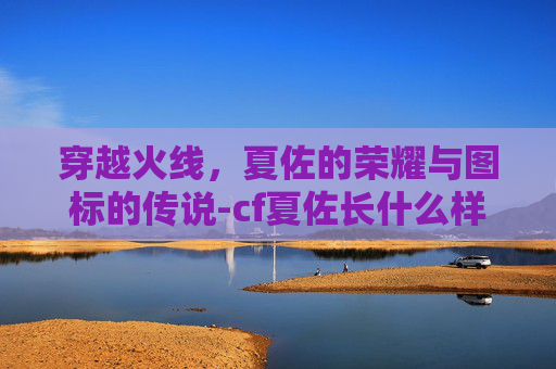 穿越火线，夏佐的荣耀与图标的传说-cf夏佐长什么样子